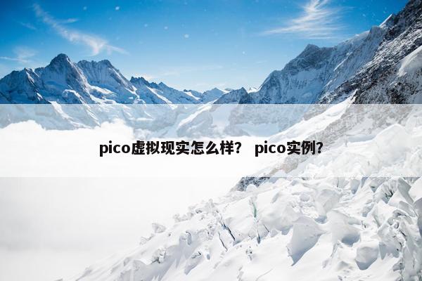 pico虚拟现实怎么样？ pico实例？