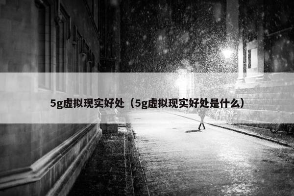 5g虚拟现实好处（5g虚拟现实好处是什么）