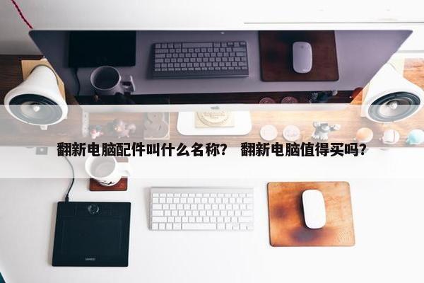 翻新电脑配件叫什么名称？ 翻新电脑值得买吗？