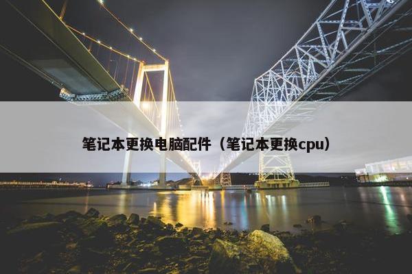 笔记本更换电脑配件（笔记本更换cpu）