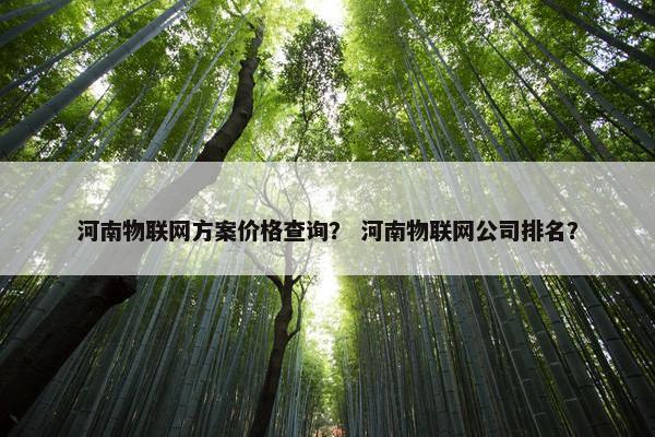河南物联网方案价格查询？ 河南物联网公司排名？