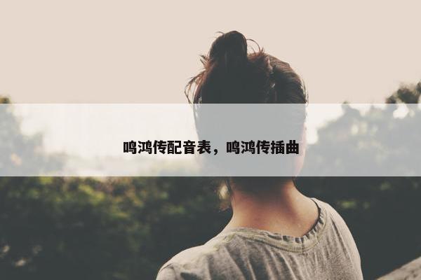 鸣鸿传配音表，鸣鸿传插曲