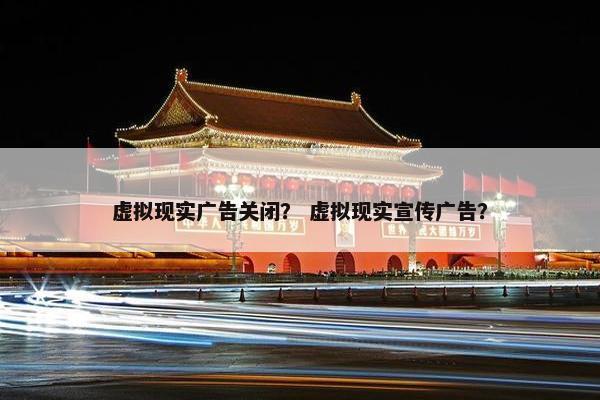 虚拟现实广告关闭？ 虚拟现实宣传广告？