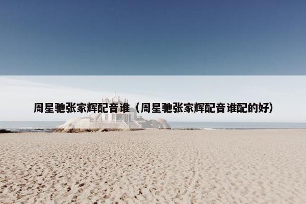 周星驰张家辉配音谁（周星驰张家辉配音谁配的好）