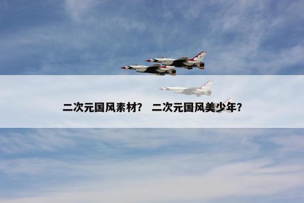 二次元国风素材？ 二次元国风美少年？