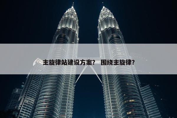 主旋律站建设方案？ 围绕主旋律？