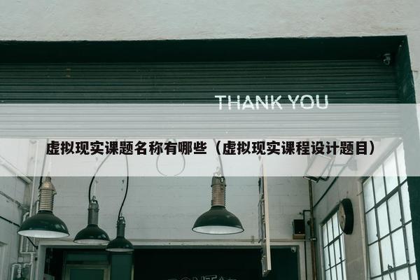 虚拟现实课题名称有哪些（虚拟现实课程设计题目）