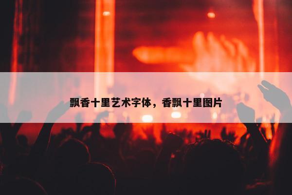 飘香十里艺术字体，香飘十里图片