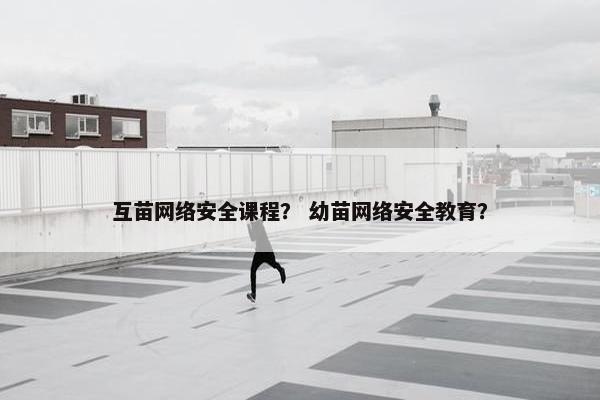 互苗网络安全课程？ 幼苗网络安全教育？