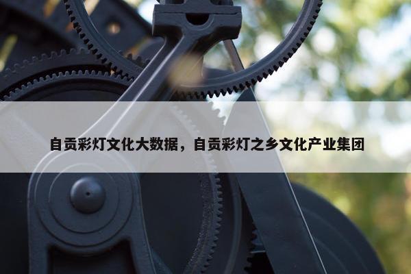 自贡彩灯文化大数据，自贡彩灯之乡文化产业集团