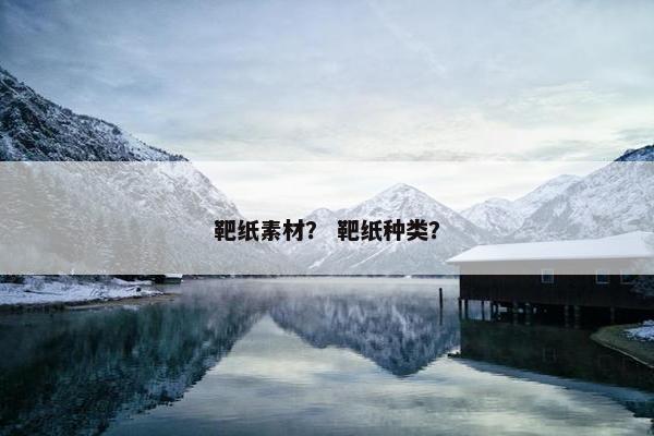 靶纸素材？ 靶纸种类？