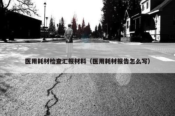 医用耗材检查汇报材料（医用耗材报告怎么写）
