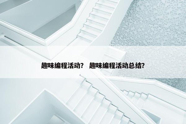 趣味编程活动？ 趣味编程活动总结？