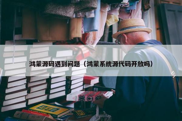 鸿蒙源码遇到问题（鸿蒙系统源代码开放吗）