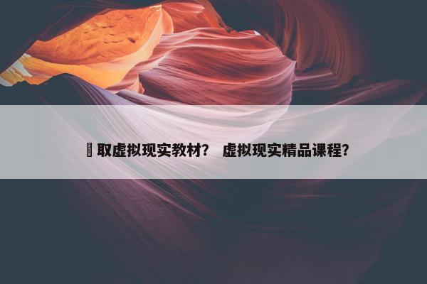 髙取虚拟现实教材？ 虚拟现实精品课程？