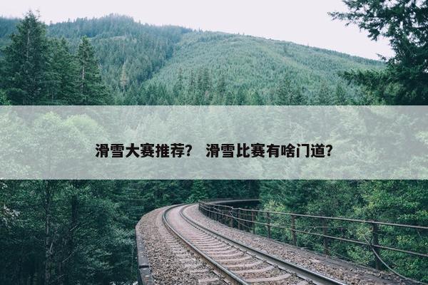 滑雪大赛推荐？ 滑雪比赛有啥门道？