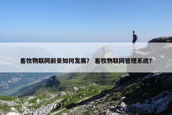 畜牧物联网前景如何发展？ 畜牧物联网管理系统？