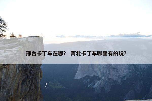 邢台卡丁车在哪？ 河北卡丁车哪里有的玩？