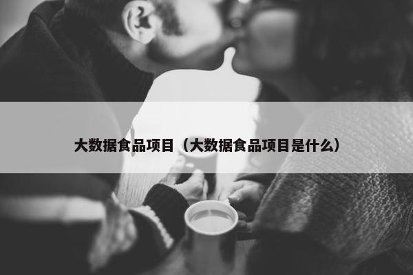 大数据食品项目（大数据食品项目是什么）