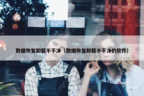 数据恢复卸载不干净（数据恢复卸载不干净的软件）