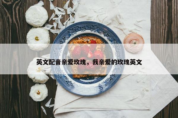英文配音亲爱玫瑰，我亲爱的玫瑰英文