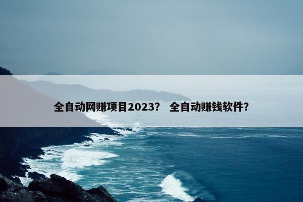 全自动网赚项目2023？ 全自动赚钱软件？