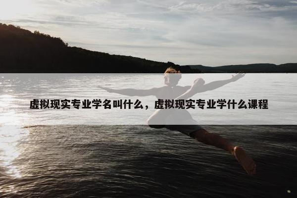 虚拟现实专业学名叫什么，虚拟现实专业学什么课程