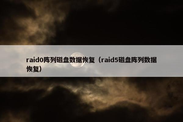 raid0阵列磁盘数据恢复（raid5磁盘阵列数据恢复）
