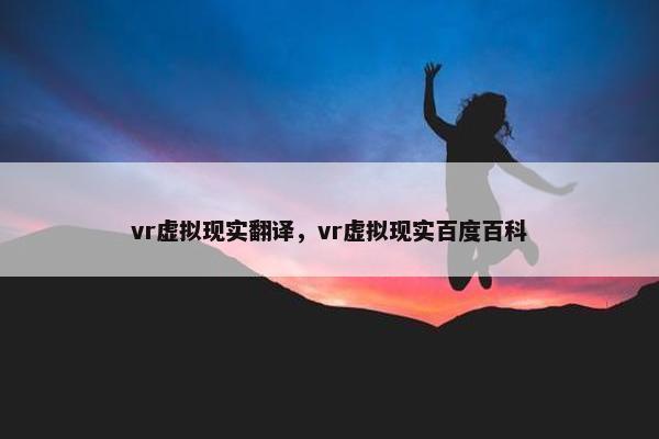 vr虚拟现实翻译，vr虚拟现实百度百科