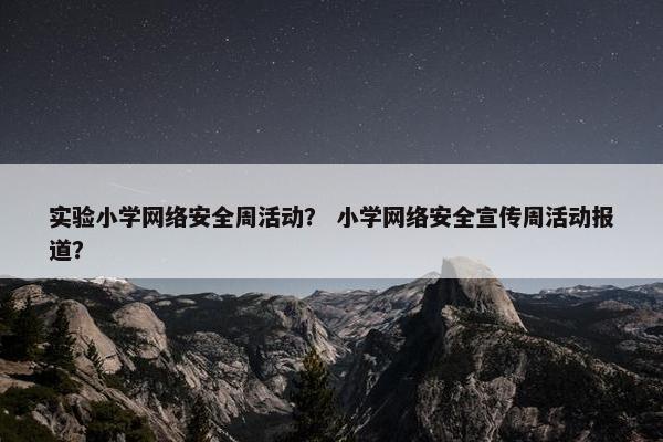 实验小学网络安全周活动？ 小学网络安全宣传周活动报道？