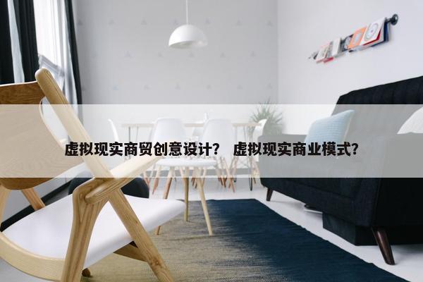 虚拟现实商贸创意设计？ 虚拟现实商业模式？