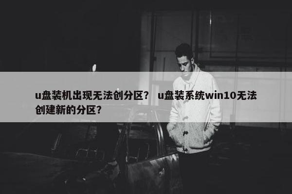u盘装机出现无法创分区？ u盘装系统win10无法创建新的分区？