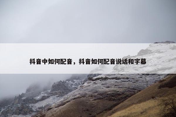 抖音中如何配音，抖音如何配音说话和字幕