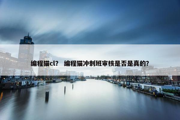 编程猫cl？ 编程猫冲刺班审核是否是真的？