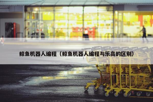 鲸鱼机器人编程（鲸鱼机器人编程与乐高的区别）