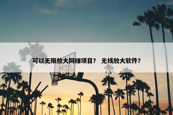 可以无限放大网赚项目？ 无线放大软件？