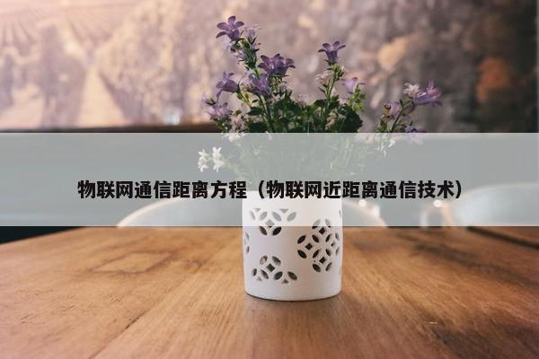 物联网通信距离方程（物联网近距离通信技术）