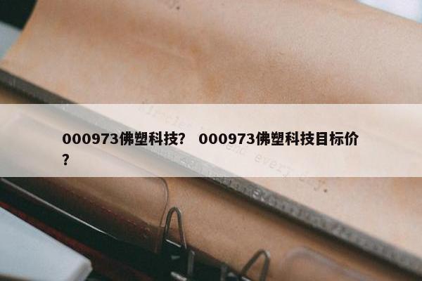 000973佛塑科技？ 000973佛塑科技目标价？