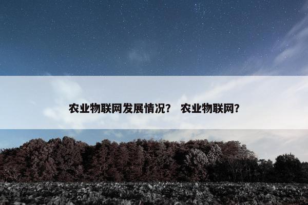 农业物联网发展情况？ 农业物联网？
