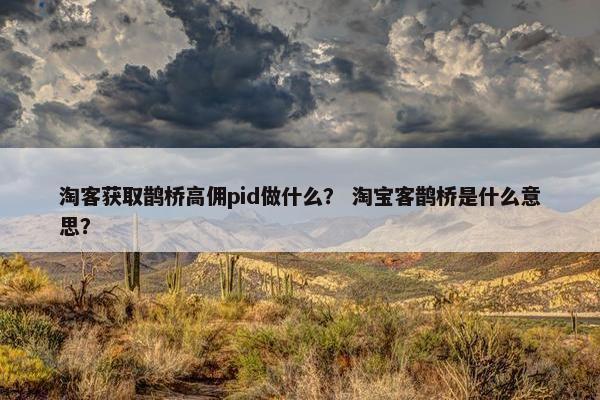 淘客获取鹊桥高佣pid做什么？ 淘宝客鹊桥是什么意思？