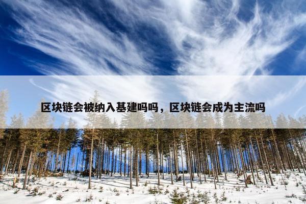 区块链会被纳入基建吗吗，区块链会成为主流吗