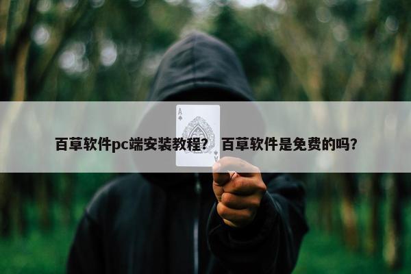 百草软件pc端安装教程？ 百草软件是免费的吗？