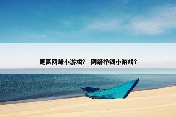 更高网赚小游戏？ 网络挣钱小游戏？