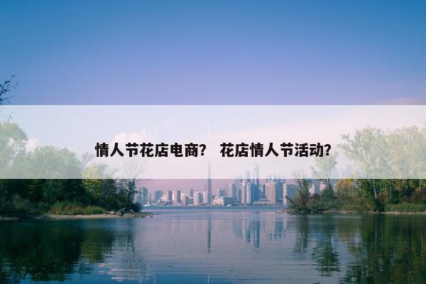 情人节花店电商？ 花店情人节活动？