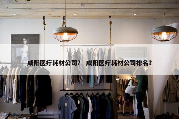 咸阳医疗耗材公司？ 咸阳医疗耗材公司排名？
