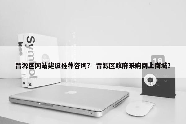 晋源区网站建设推荐咨询？ 晋源区政府采购网上商城？