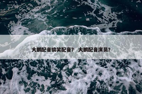 大鹏配音搞笑配音？ 大鹏配音演员？