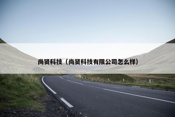 尚贤科技（尚贤科技有限公司怎么样）