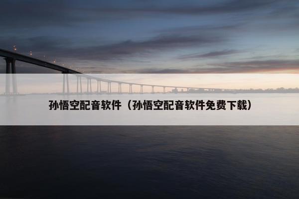 孙悟空配音软件（孙悟空配音软件免费下载）
