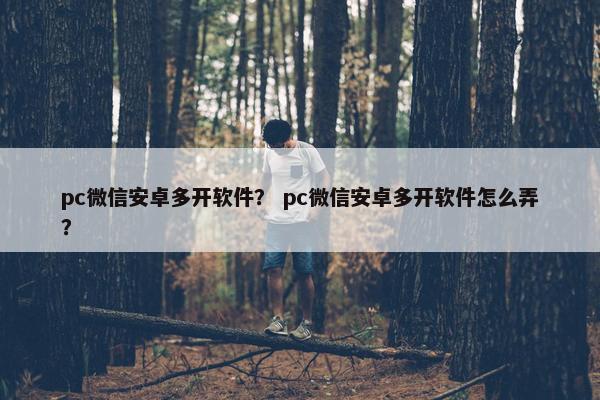 pc微信安卓多开软件？ pc微信安卓多开软件怎么弄？